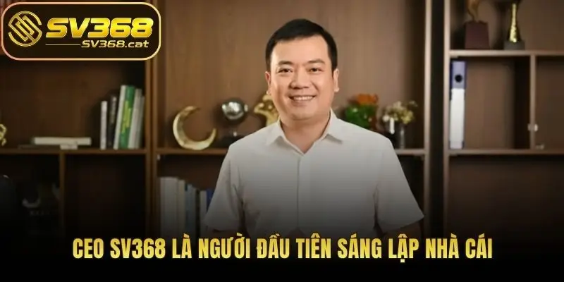 CEO SV368 là người đầu tiên sáng lập nhà cái